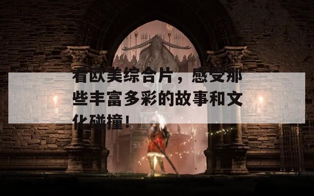 看欧美综合片，感受那些丰富多彩的故事和文化碰撞！