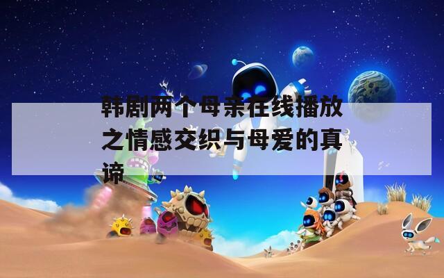 韩剧两个母亲在线播放之情感交织与母爱的真谛