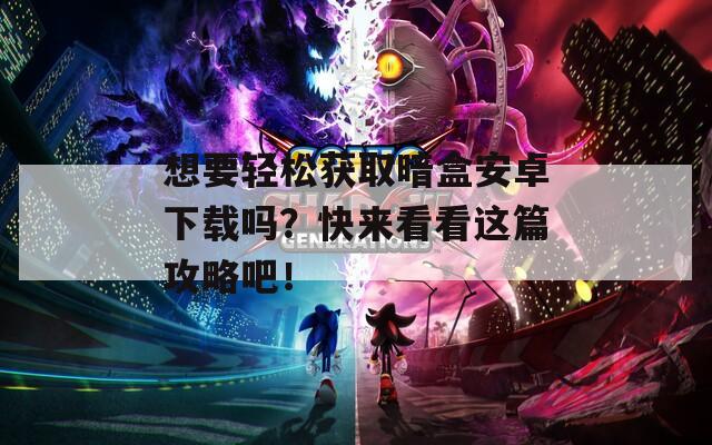 想要轻松获取暗盒安卓下载吗？快来看看这篇攻略吧！