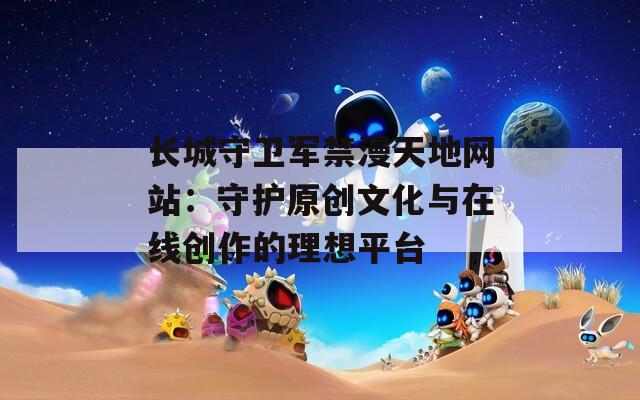 长城守卫军禁漫天地网站：守护原创文化与在线创作的理想平台