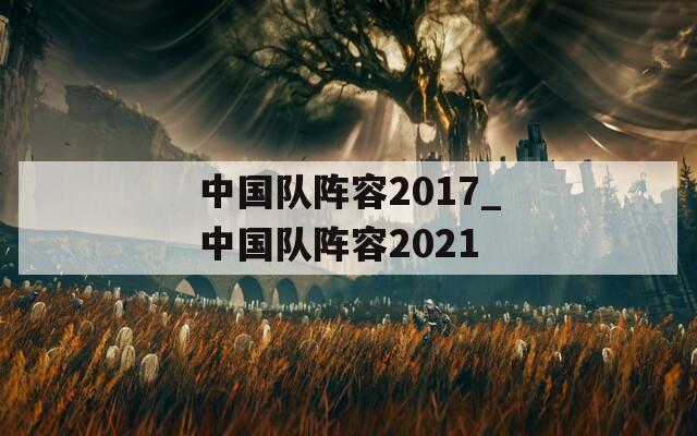 中国队阵容2017_中国队阵容2021