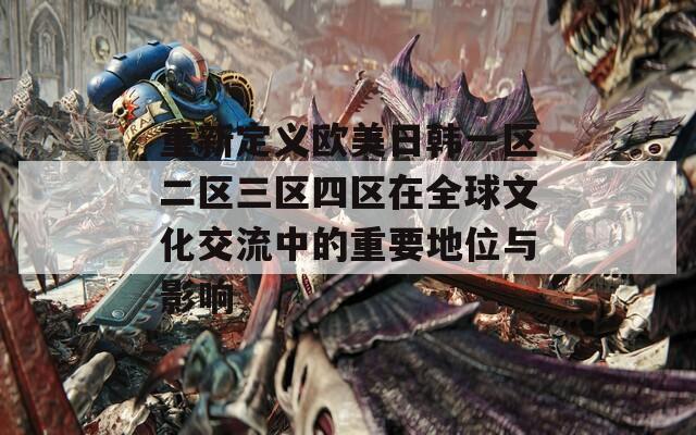 重新定义欧美日韩一区二区三区四区在全球文化交流中的重要地位与影响