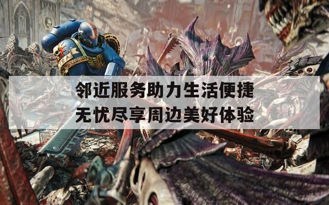 邻近服务助力生活便捷无忧尽享周边美好体验