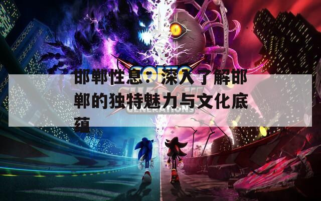 邯郸性息：深入了解邯郸的独特魅力与文化底蕴