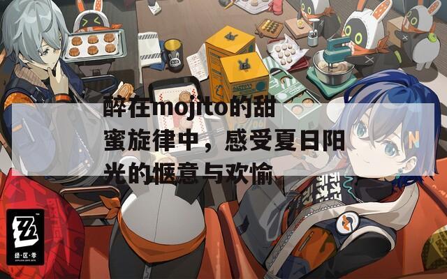 醉在mojito的甜蜜旋律中，感受夏日阳光的惬意与欢愉