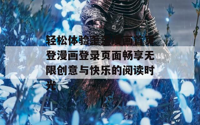 轻松体验歪歪漫画首页登漫画登录页面畅享无限创意与快乐的阅读时光