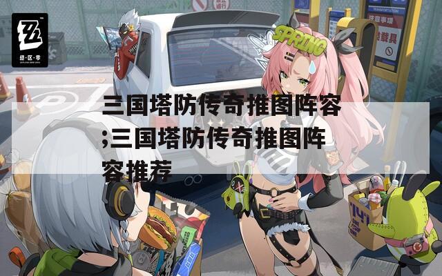 三国塔防传奇推图阵容;三国塔防传奇推图阵容推荐