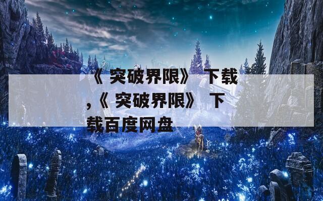 《 突破界限》 下载,《 突破界限》 下载百度网盘