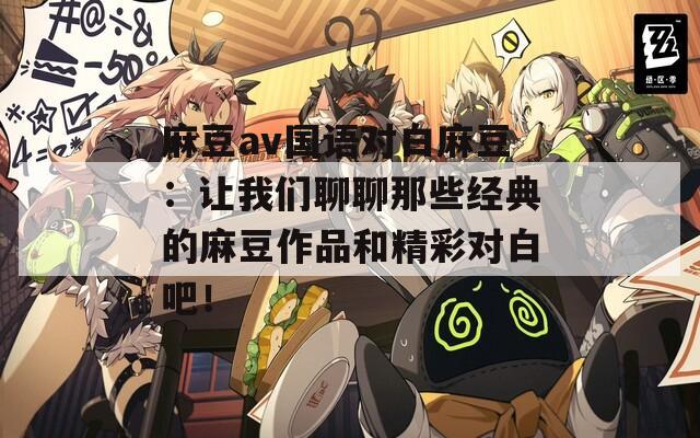 麻豆av国语对白麻豆：让我们聊聊那些经典的麻豆作品和精彩对白吧！