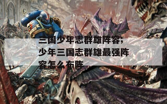 三国少年志群雄阵容;少年三国志群雄最强阵容怎么布阵