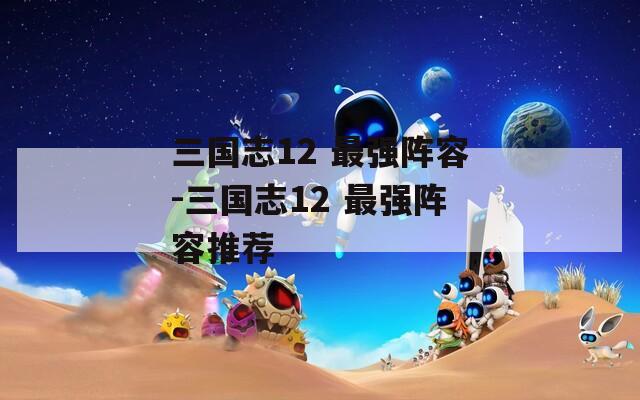 三国志12 最强阵容-三国志12 最强阵容推荐