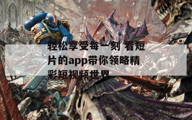 轻松享受每一刻 看短片的app带你领略精彩短视频世界