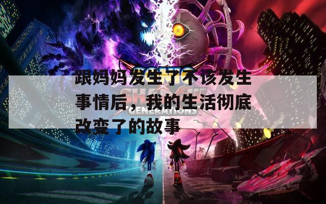 跟妈妈发生了不该发生事情后，我的生活彻底改变了的故事