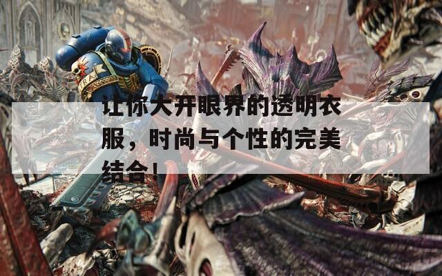 让你大开眼界的透明衣服，时尚与个性的完美结合！