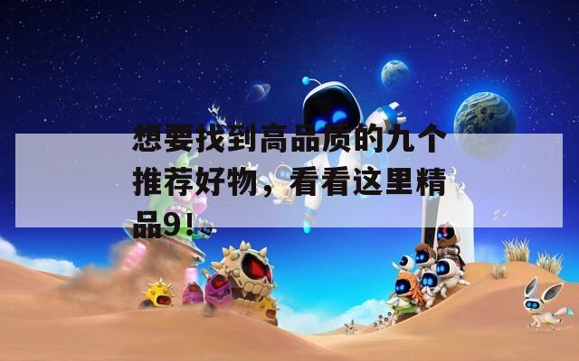 想要找到高品质的九个推荐好物，看看这里精品9！