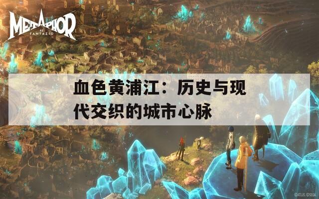 血色黄浦江：历史与现代交织的城市心脉