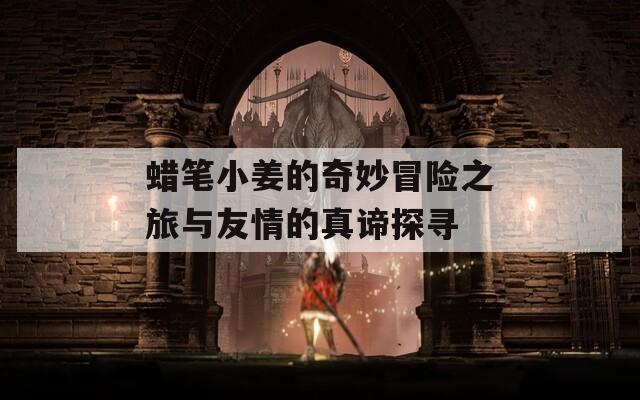 蜡笔小姜的奇妙冒险之旅与友情的真谛探寻