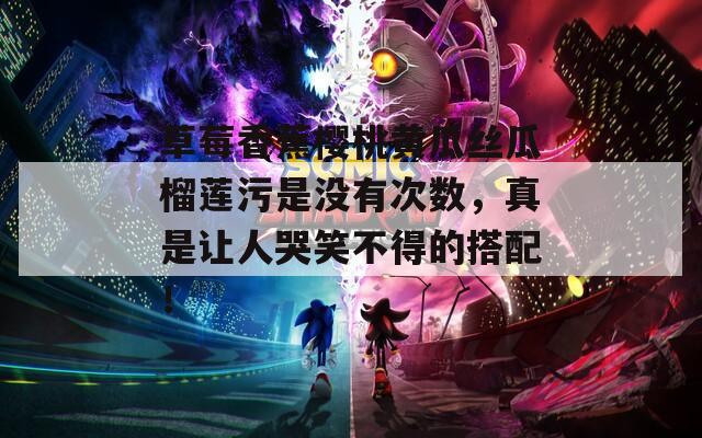 草莓香蕉樱桃黄瓜丝瓜榴莲污是没有次数，真是让人哭笑不得的搭配！