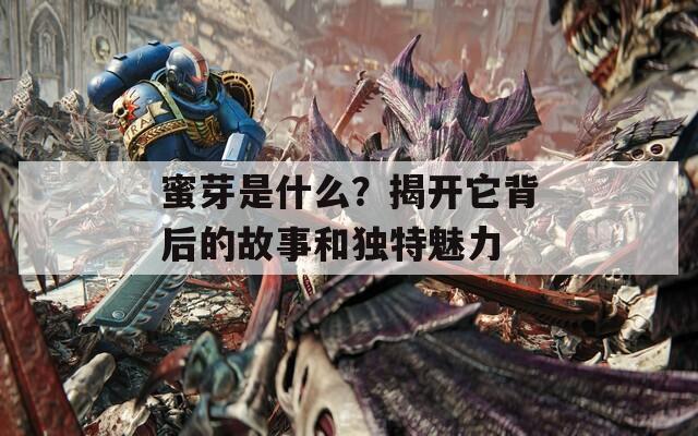 蜜芽是什么？揭开它背后的故事和独特魅力
