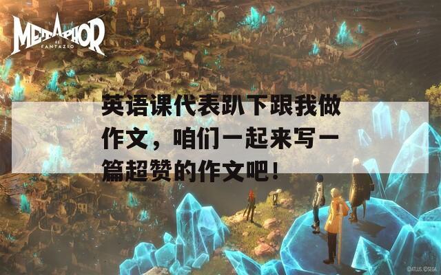 英语课代表趴下跟我做作文，咱们一起来写一篇超赞的作文吧！