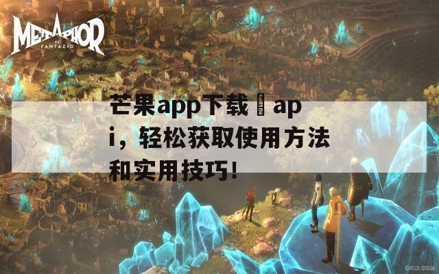 芒果app下载汅api，轻松获取使用方法和实用技巧！