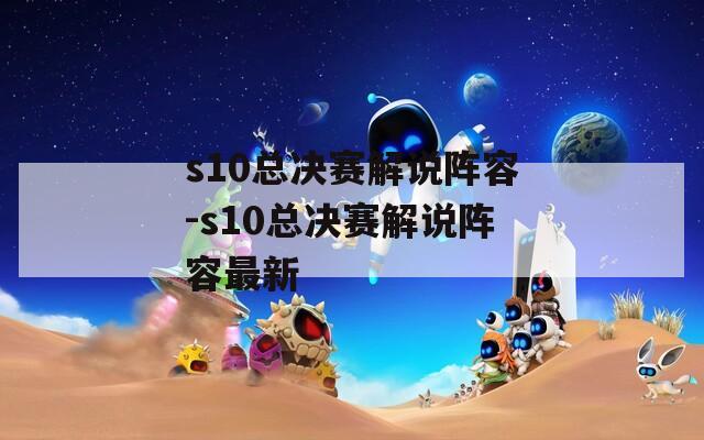 s10总决赛解说阵容-s10总决赛解说阵容最新