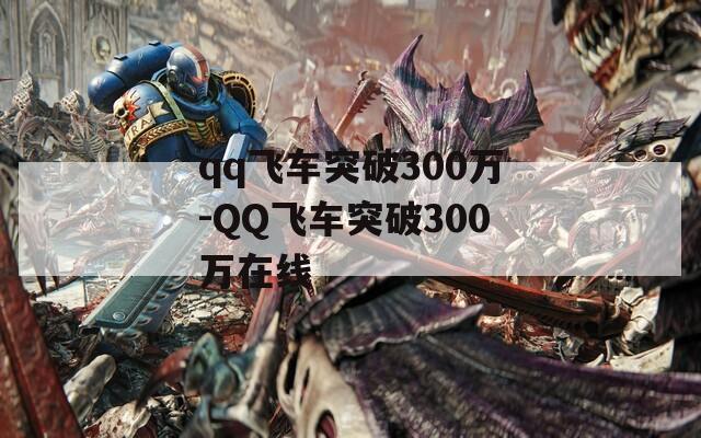 qq飞车突破300万-QQ飞车突破300万在线