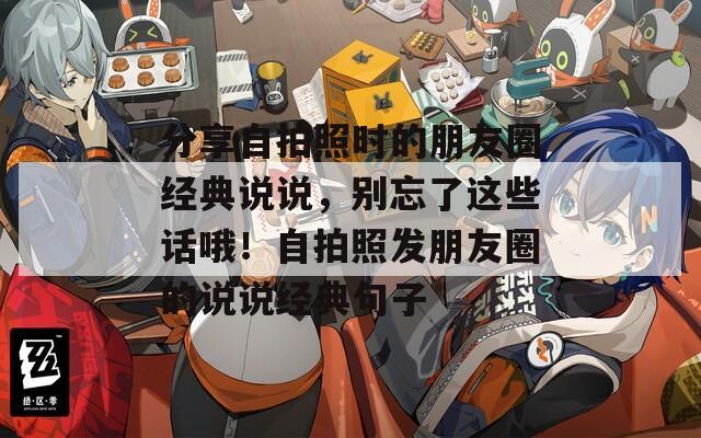 分享自拍照时的朋友圈经典说说，别忘了这些话哦！自拍照发朋友圈的说说经典句子