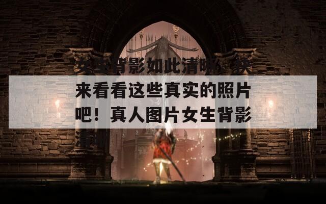 女生背影如此清晰，快来看看这些真实的照片吧！真人图片女生背影清晰