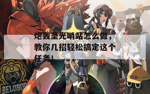 炮轰圣光哨站怎么做，教你几招轻松搞定这个任务！