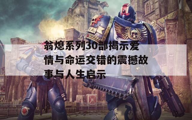 翁熄系列30部揭示爱情与命运交错的震撼故事与人生启示