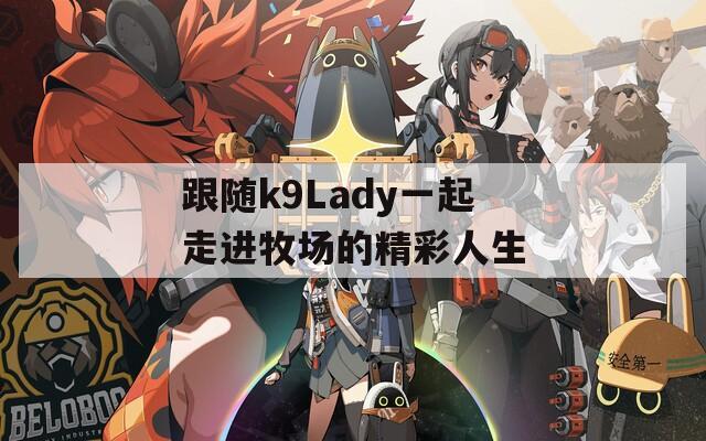跟随k9Lady一起走进牧场的精彩人生