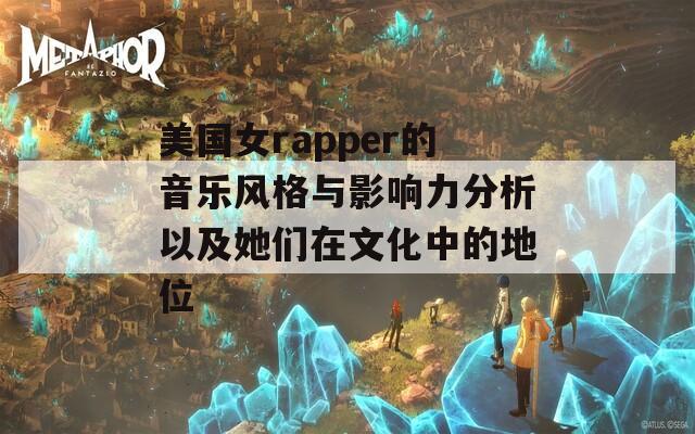 美国女rapper的音乐风格与影响力分析以及她们在文化中的地位