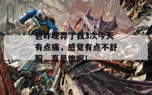 爸昨晚弄了我3次今天有点痛，感觉有点不舒服，真是惨啊！