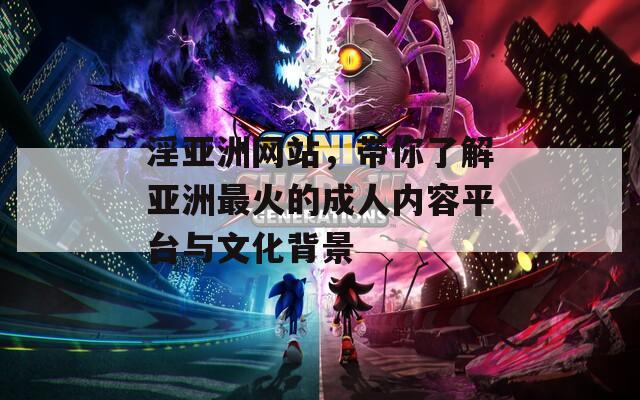淫亚洲网站，带你了解亚洲最火的成人内容平台与文化背景
