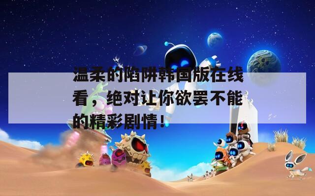 温柔的陷阱韩国版在线看，绝对让你欲罢不能的精彩剧情！