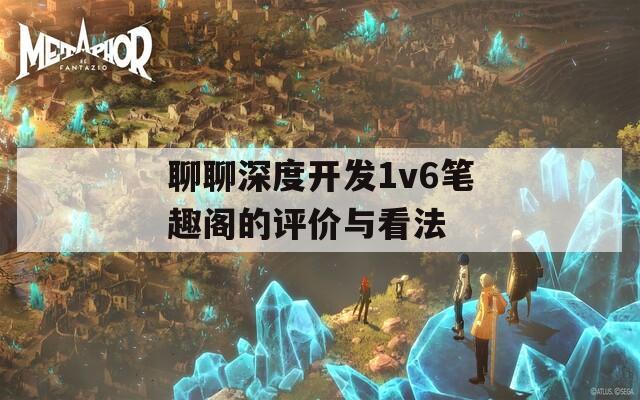 聊聊深度开发1v6笔趣阁的评价与看法