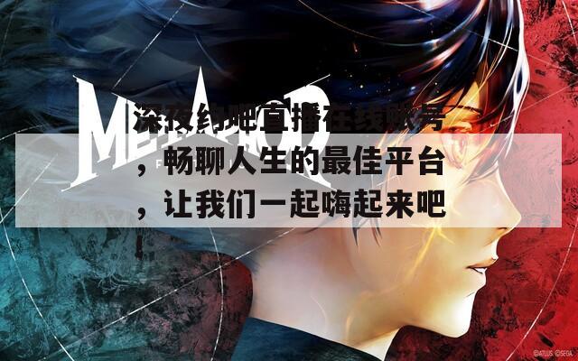 深夜约吧直播在线账号，畅聊人生的最佳平台，让我们一起嗨起来吧！
