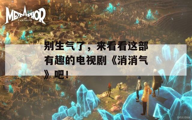 别生气了，来看看这部有趣的电视剧《消消气》吧！