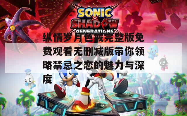 纵情岁月色戒完整版免费观看无删减版带你领略禁忌之恋的魅力与深度