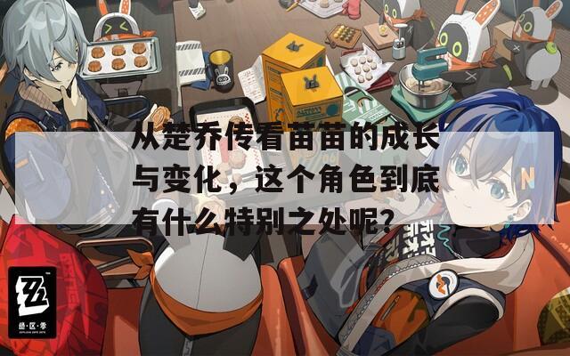 从楚乔传看苗苗的成长与变化，这个角色到底有什么特别之处呢？