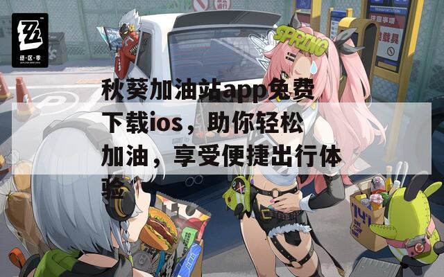 秋葵加油站app免费下载ios，助你轻松加油，享受便捷出行体验