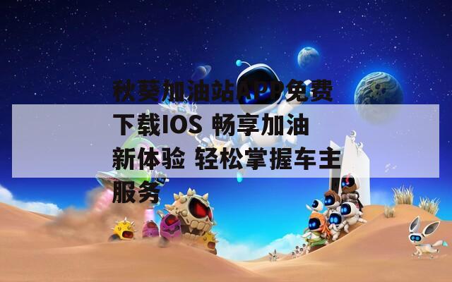秋葵加油站APP免费下载IOS 畅享加油新体验 轻松掌握车主服务