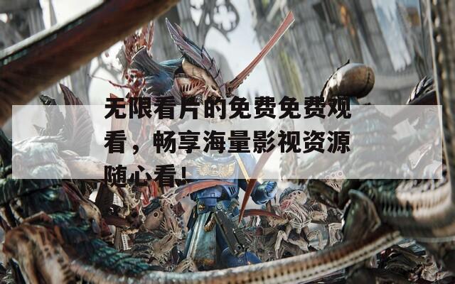 无限看片的免费免费观看，畅享海量影视资源随心看！