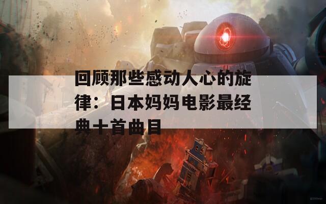 回顾那些感动人心的旋律：日本妈妈电影最经典十首曲目