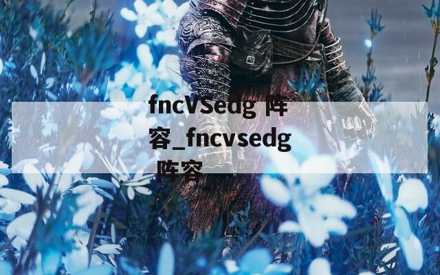 fncVSedg 阵容_fncvsedg 阵容