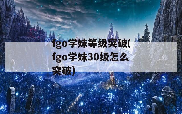 fgo学妹等级突破(fgo学妹30级怎么突破)