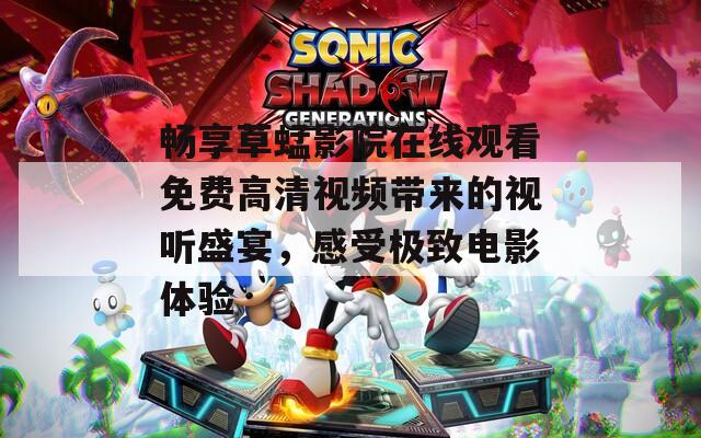 畅享草蜢影院在线观看免费高清视频带来的视听盛宴，感受极致电影体验