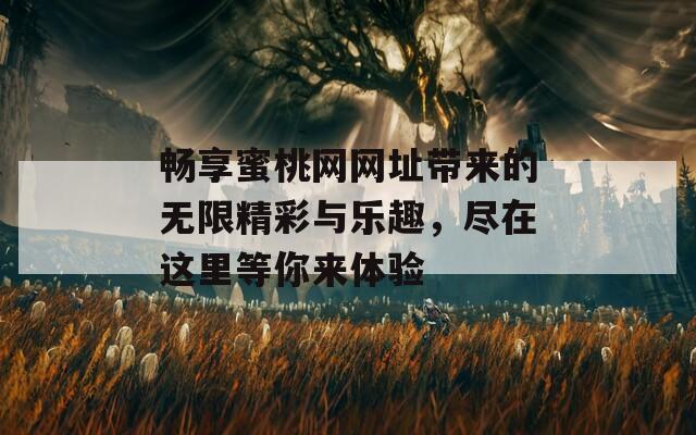 畅享蜜桃网网址带来的无限精彩与乐趣，尽在这里等你来体验
