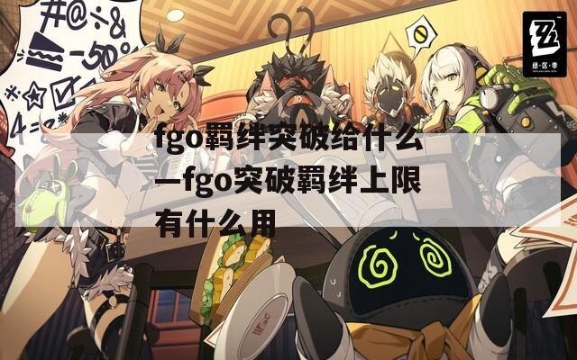 fgo羁绊突破给什么—fgo突破羁绊上限有什么用